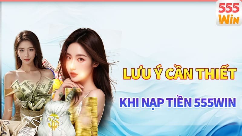 Lưu ý cần thiết cho các hội viên khi nạp tiền 555win
