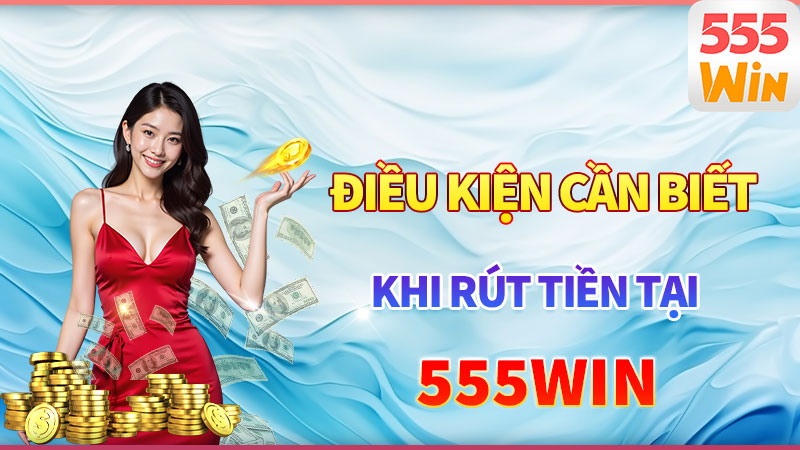 Giao dịch rút tiền 555win - Điều kiện cần biết