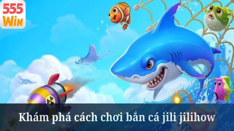 Hướng dẫn chơi bắn cá Jili Jilihow tại nhà cái 555win Hướng dẫn chơi bắn cá Jili Jilihow tại nhà cái 555win